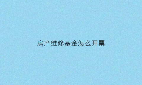 房产维修基金怎么开票(房屋维修基金发票哪里开)
