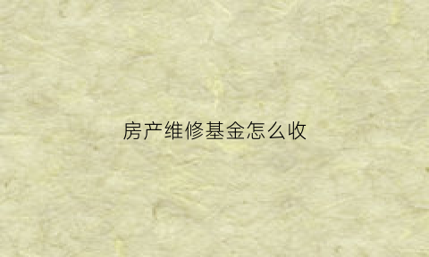 房产维修基金怎么收(房屋维修基金的收费标准是什么)