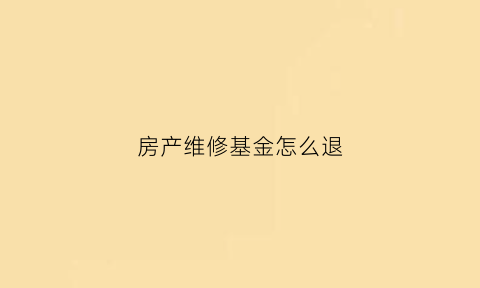 房产维修基金怎么退(房屋维修基金会退吗)