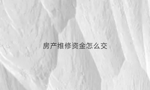 房产维修资金怎么交(房屋维修怎么交)