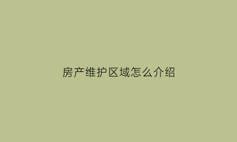 房产维护区域怎么介绍(房产维护人的职责)