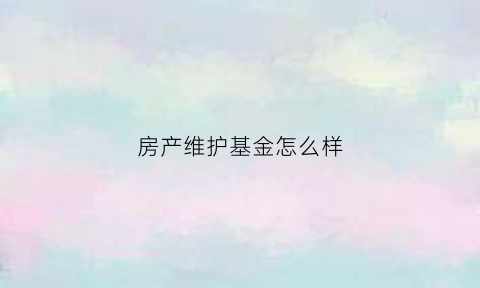 房产维护基金怎么样(房地产维修基金是什么意思)