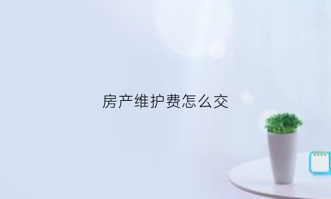 房产维护费怎么交(房产维修费该由谁来交)