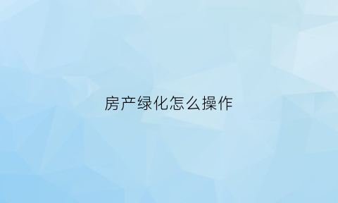房产绿化怎么操作(房产绿化怎么操作流程)