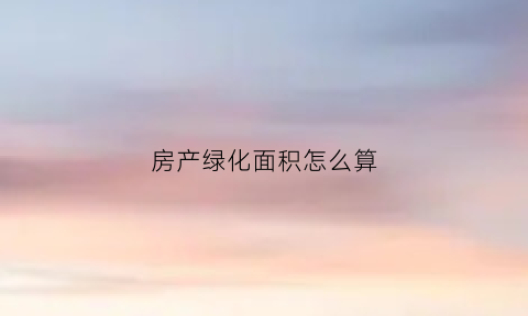 房产绿化面积怎么算(房产绿化率多少合适)
