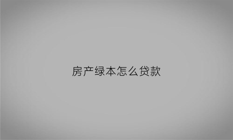房产绿本怎么贷款(房产绿本可以抵押贷款吗)