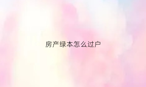 房产绿本怎么过户(房产绿本怎么过户给儿子)