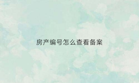 房产编号怎么查看备案(房产编号怎么查看备案信息)