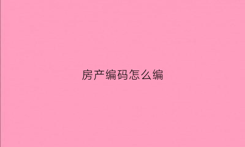 房产编码怎么编(房产编码是什么)