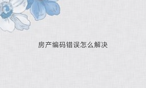 房产编码错误怎么解决(房产编码是指)