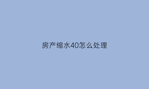 房产缩水40怎么处理(产权缩水可以退房吗)