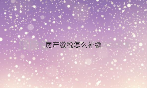 房产缴税怎么补缴(房产缴税怎么补缴税款)