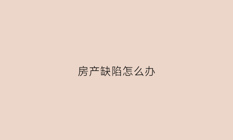 房产缺陷怎么办(房屋质量缺陷如何赔偿)