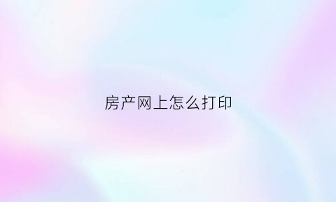 房产网上怎么打印(能不能网上打印房屋权属)
