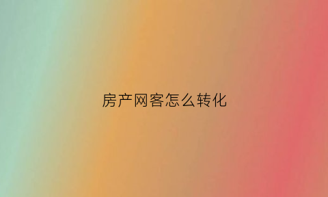 房产网客怎么转化(房产网如何盈利)