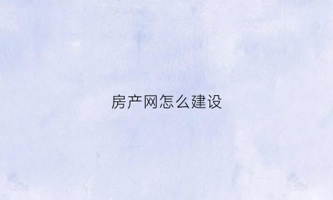 房产网怎么建设(做房产网站)