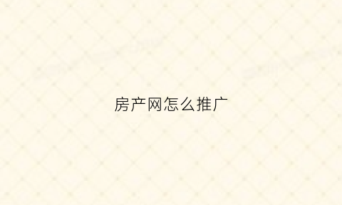 房产网怎么推广(房产网站推广)