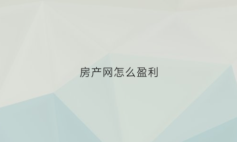 房产网怎么盈利(房产网站如何赚钱)
