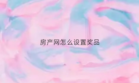 房产网怎么设置奖品(房产网站怎么做)