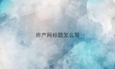 房产网标题怎么写(房产的标题)