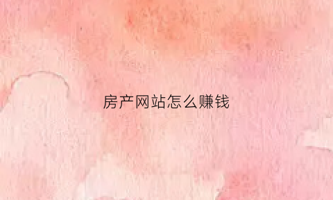 房产网站怎么赚钱(房产网站制作)
