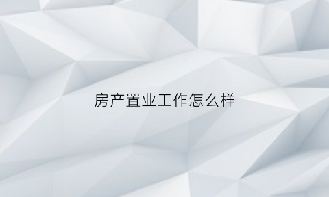 房产置业工作怎么样