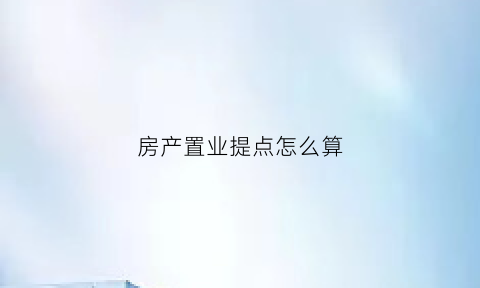 房产置业提点怎么算(房产置业提点怎么算出来的)