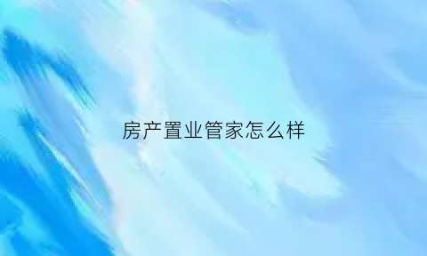 房产置业管家怎么样(置业管家的工作内容)