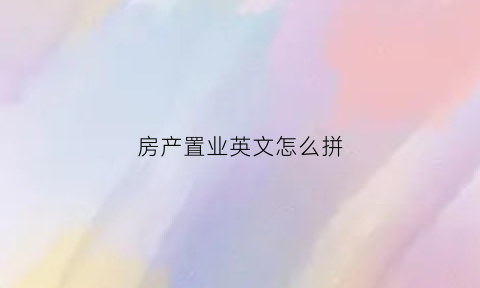 房产置业英文怎么拼(置业英文缩写)