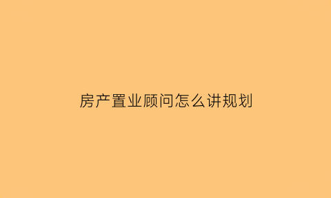 房产置业顾问怎么讲规划(房产置业顾问职业规划怎么写)