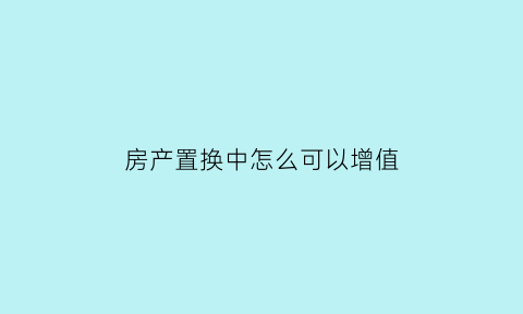 房产置换中怎么可以增值