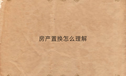 房产置换怎么理解(房产置换方案)