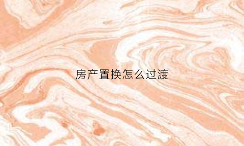 房产置换怎么过渡(房产置换过户需要交哪些税费)