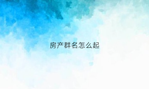房产群名怎么起(房产群规则公告大全)