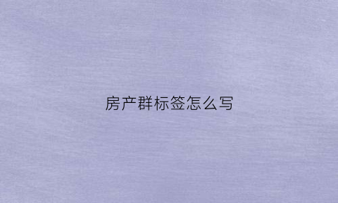房产群标签怎么写(房产群标签怎么写好)