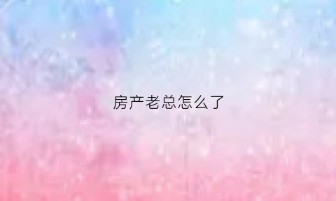 房产老总怎么了(房地产老总跑路)