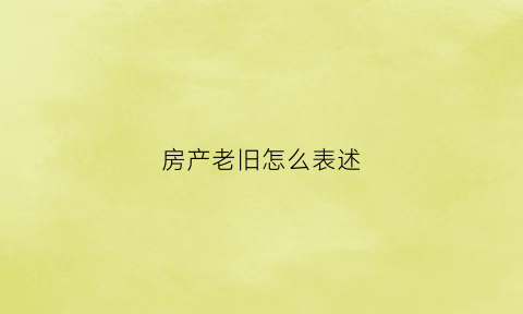 房产老旧怎么表述(房产老旧怎么表述好)