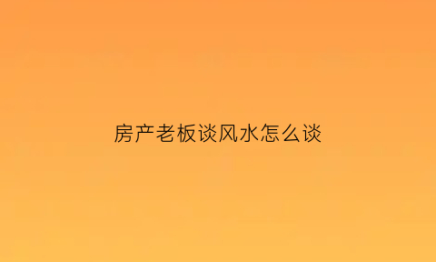 房产老板谈风水怎么谈