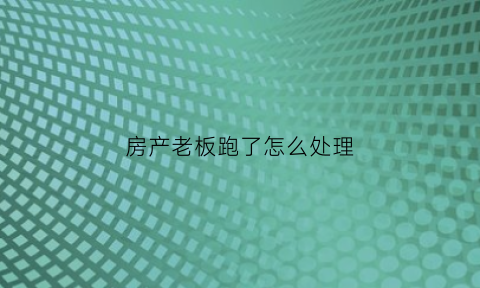 房产老板跑了怎么处理(房产老板跑路)