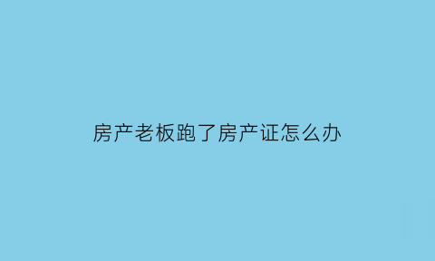 房产老板跑了房产证怎么办(买了房子房地产老板跑了怎么办)