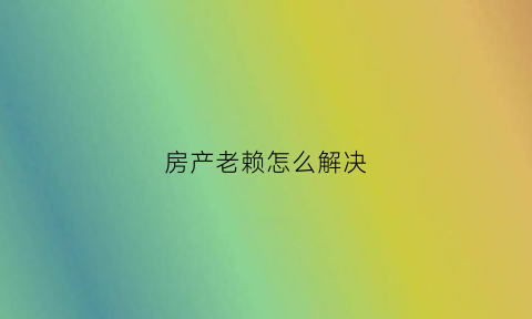 房产老赖怎么解决(老赖的房产会被没收吗)