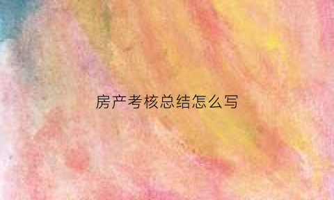 房产考核总结怎么写(房产绩效考核表格大全)