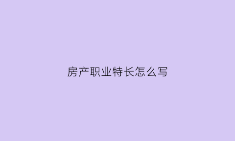 房产职业特长怎么写(房产职业特长怎么写简历)