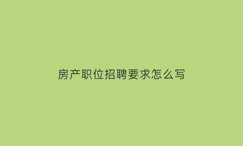 房产职位招聘要求怎么写(房产招聘岗位)