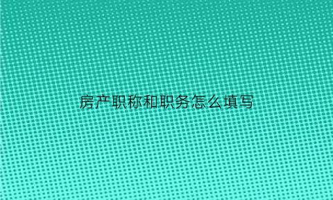 房产职称和职务怎么填写(房产专业的职称)