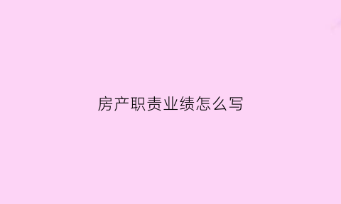 房产职责业绩怎么写(房产职责业绩怎么写简短)