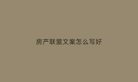 房产联盟文案怎么写好(房产联盟文案怎么写好呢)