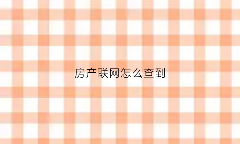 房产联网怎么查到(房产联网怎么查到房子信息)