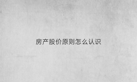 房产股价原则怎么认识(简述房地产价格与股票价格的关系)