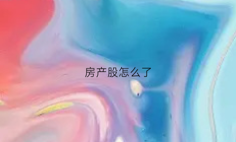 房产股怎么了(房地产股份大跌什么原因)